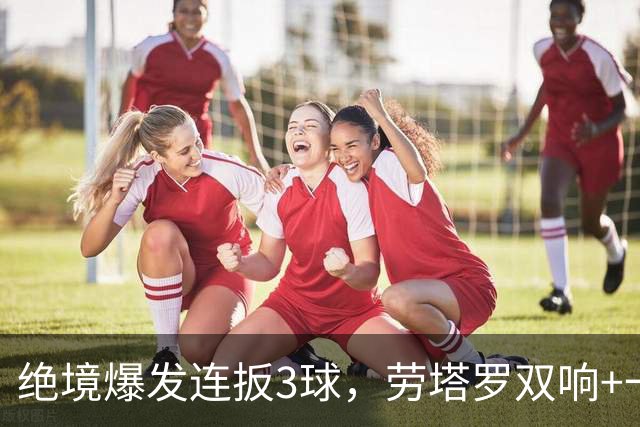 绝境爆发连扳3球，劳塔罗双响+一剑封喉，国米3-2逆转那不勒斯